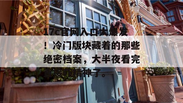 17c官网入口大爆发！冷门版块藏着的那些绝密档案，大半夜看完直接吓精神了。