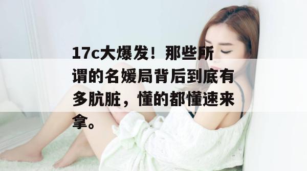 17c大爆发！那些所谓的名媛局背后到底有多肮脏，懂的都懂速来拿。