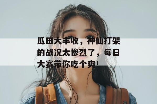 瓜田大丰收，神仙打架的战况太惨烈了，每日大赛带你吃个爽！