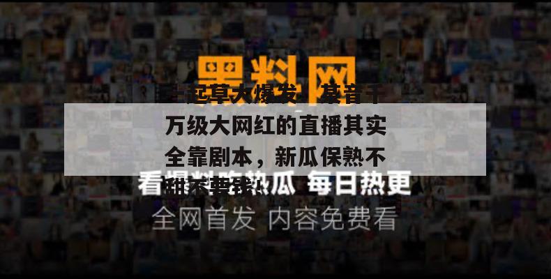 一起草大爆发！某音千万级大网红的直播其实全靠剧本，新瓜保熟不甜不要钱！