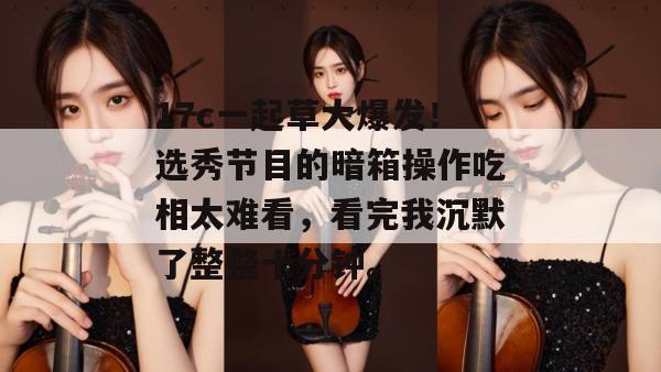 17c一起草大爆发！选秀节目的暗箱操作吃相太难看，看完我沉默了整整十分钟。