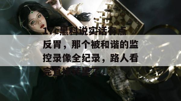 17c黑料说实话有点反胃，那个被和谐的监控录像全纪录，路人看完直接转黑了。