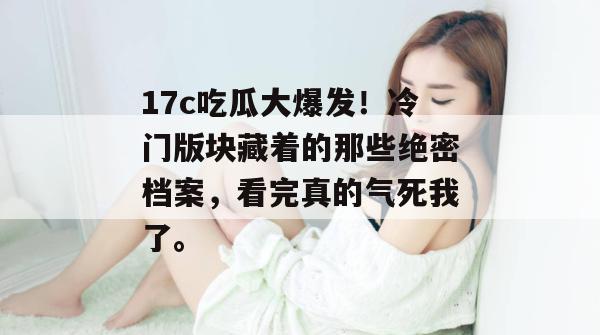 17c吃瓜大爆发！冷门版块藏着的那些绝密档案，看完真的气死我了。