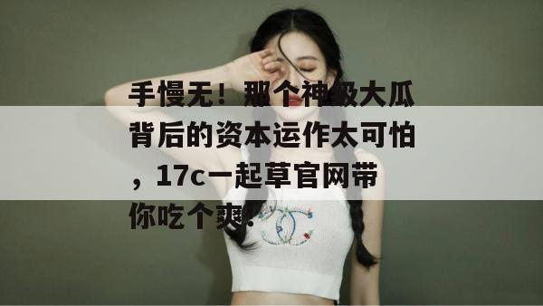 手慢无！那个神级大瓜背后的资本运作太可怕，17c一起草官网带你吃个爽！