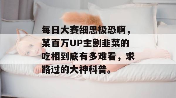 每日大赛细思极恐啊，某百万UP主割韭菜的吃相到底有多难看，求路过的大神科普。