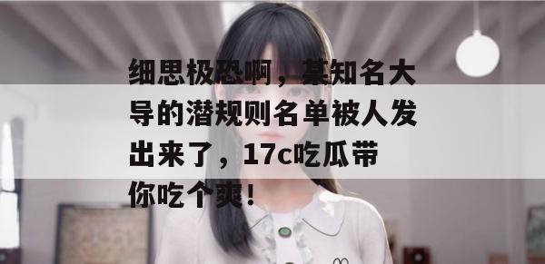 细思极恐啊，某知名大导的潜规则名单被人发出来了，17c吃瓜带你吃个爽！