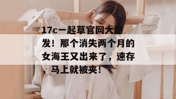 17c一起草官网大爆发！那个消失两个月的女海王又出来了，速存，马上就被夹！