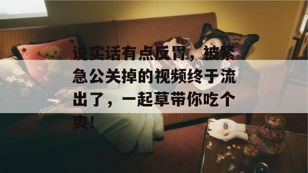 说实话有点反胃，被紧急公关掉的视频终于流出了，一起草带你吃个爽！