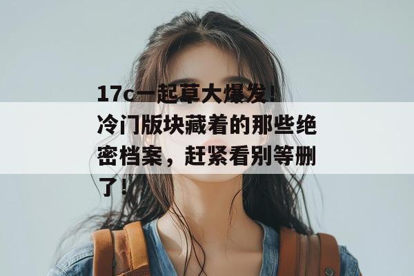 17c一起草大爆发！冷门版块藏着的那些绝密档案，赶紧看别等删了！