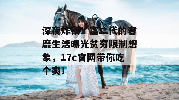 深夜炸锅！富二代的奢靡生活曝光贫穷限制想象，17c官网带你吃个爽！